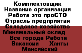 Комплектовщик › Название организации ­ Работа-это проСТО › Отрасль предприятия ­ Складское хозяйство › Минимальный оклад ­ 1 - Все города Работа » Вакансии   . Ханты-Мансийский,Нефтеюганск г.